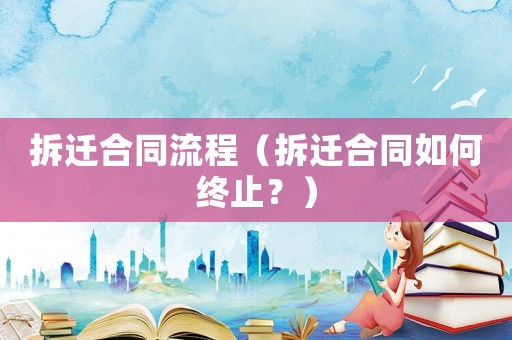 拆遷合同流程（拆遷合同如何終止？）