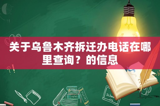 關(guān)于烏魯木齊拆遷辦電話在哪里查詢？的信息