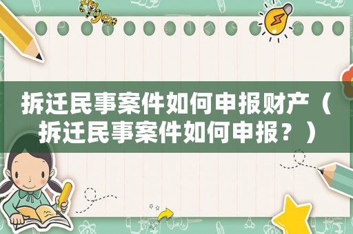 拆遷民事案件如何申報(bào)財(cái)產(chǎn)（拆遷民事案件如何申報(bào)？）
