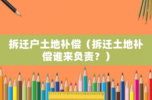 拆遷戶土地補(bǔ)償（拆遷土地補(bǔ)償誰來負(fù)責(zé)？）