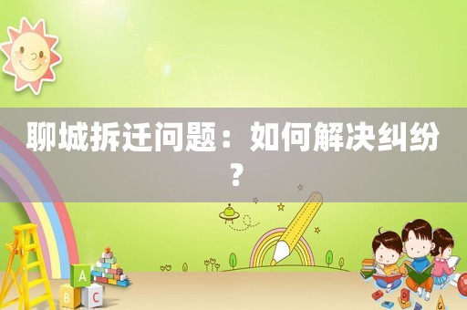 聊城拆遷問(wèn)題：如何解決糾紛？