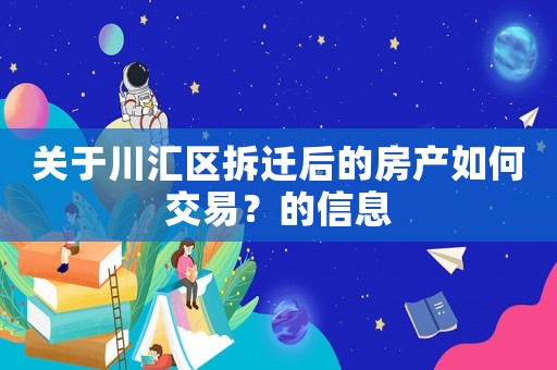 關于川匯區(qū)拆遷后的房產(chǎn)如何交易？的信息