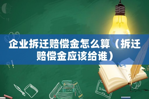 企業(yè)拆遷賠償金怎么算（拆遷賠償金應(yīng)該給誰）