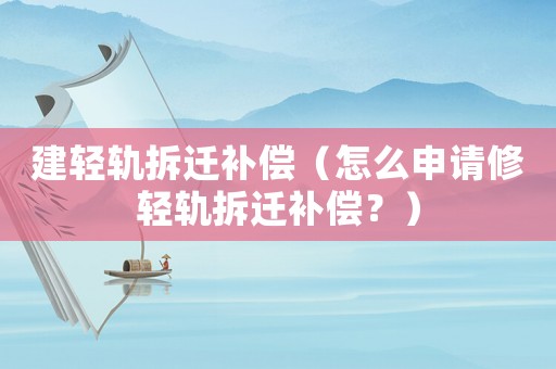 建輕軌拆遷補(bǔ)償（怎么申請修輕軌拆遷補(bǔ)償？）