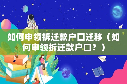 如何申領(lǐng)拆遷款戶口遷移（如何申領(lǐng)拆遷款戶口？）
