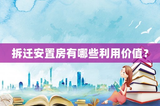 拆遷安置房有哪些利用價(jià)值？