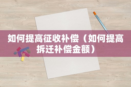 如何提高征收補(bǔ)償（如何提高拆遷補(bǔ)償金額）