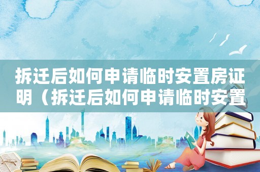 拆遷后如何申請(qǐng)臨時(shí)安置房證明（拆遷后如何申請(qǐng)臨時(shí)安置？）