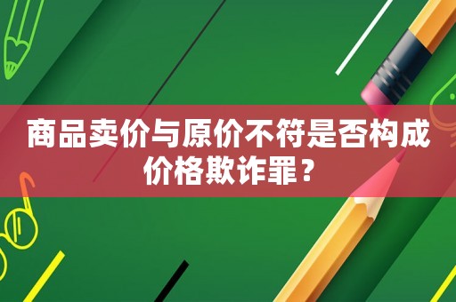 商品賣價(jià)與原價(jià)不符是否構(gòu)成價(jià)格欺詐罪？