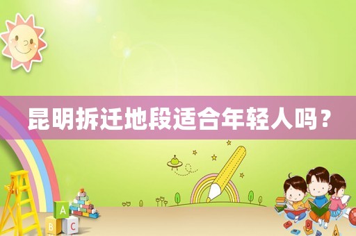 昆明拆遷地段適合年輕人嗎？