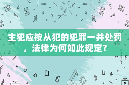 主犯應(yīng)按從犯的犯罪一并處罰，法律為何如此規(guī)定？