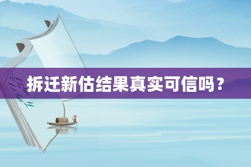 拆遷新估結(jié)果真實(shí)可信嗎？