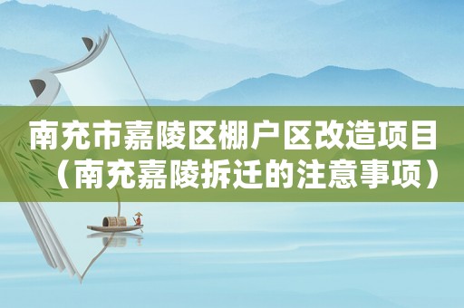 南充市嘉陵區(qū)棚戶區(qū)改造項(xiàng)目（南充嘉陵拆遷的注意事項(xiàng)）