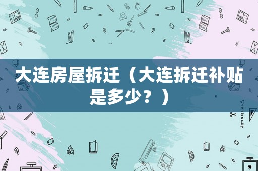 大連房屋拆遷（大連拆遷補(bǔ)貼是多少？）