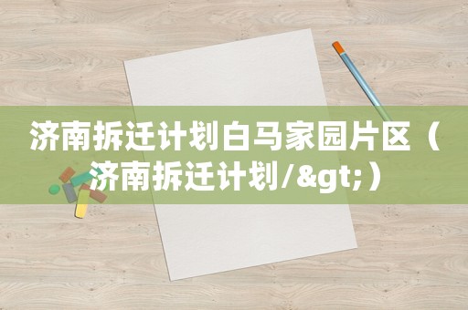 濟(jì)南拆遷計劃白馬家園片區(qū)（濟(jì)南拆遷計劃/>）