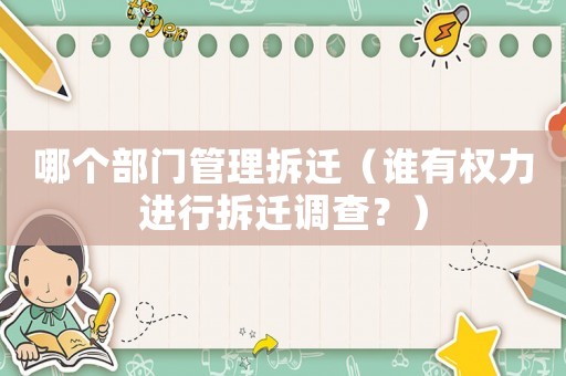 哪個(gè)部門(mén)管理拆遷（誰(shuí)有權(quán)力進(jìn)行拆遷調(diào)查？）