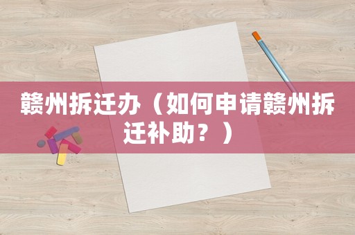 贛州拆遷辦（如何申請贛州拆遷補助？）