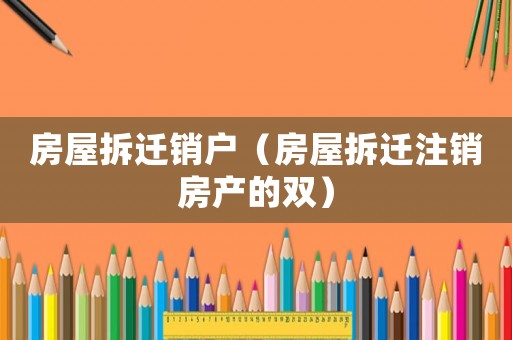 房屋拆遷銷戶（房屋拆遷注銷房產(chǎn)的雙）