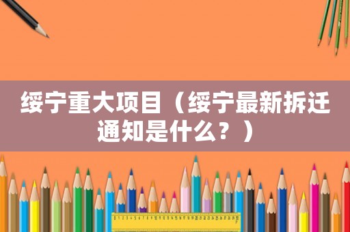 綏寧重大項目（綏寧最新拆遷通知是什么？）