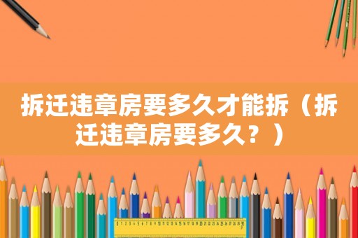 拆遷違章房要多久才能拆（拆遷違章房要多久？）