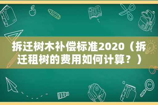 拆遷樹木補償標(biāo)準(zhǔn)2020（拆遷租樹的費用如何計算？）