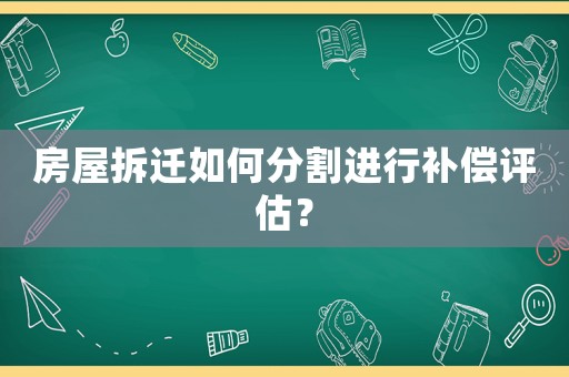 房屋拆遷如何分割進(jìn)行補(bǔ)償評(píng)估？