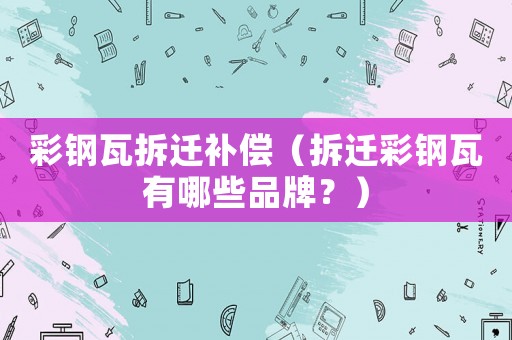 彩鋼瓦拆遷補(bǔ)償（拆遷彩鋼瓦有哪些品牌？）
