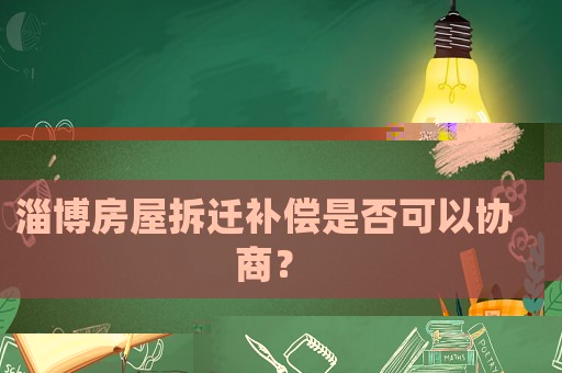 淄博房屋拆遷補償是否可以協(xié)商？