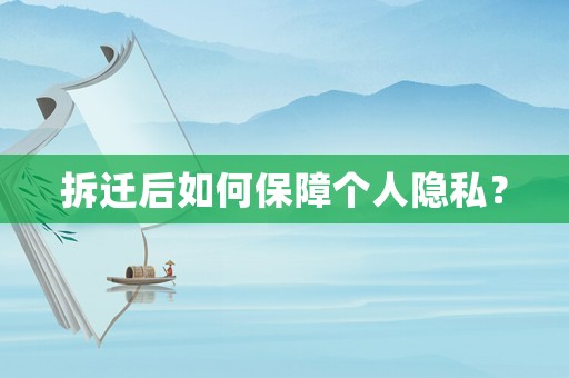 拆遷后如何保障個(gè)人隱私？