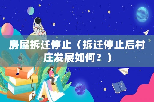 房屋拆遷停止（拆遷停止后村莊發(fā)展如何？）