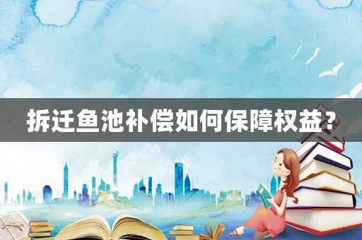 拆遷魚池補(bǔ)償如何保障權(quán)益？