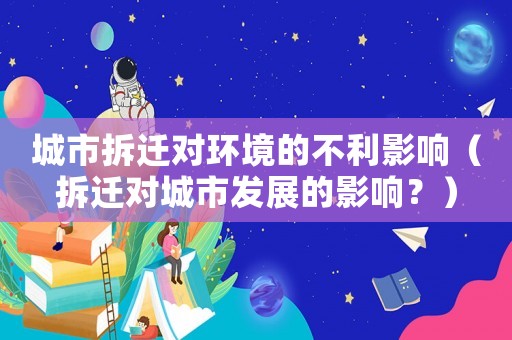 城市拆遷對(duì)環(huán)境的不利影響（拆遷對(duì)城市發(fā)展的影響？）