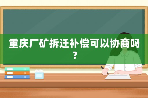 重慶廠礦拆遷補(bǔ)償可以協(xié)商嗎？