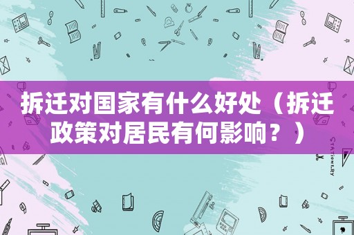 拆遷對國家有什么好處（拆遷政策對居民有何影響？）