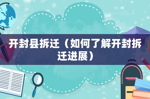開(kāi)封縣拆遷（如何了解開(kāi)封拆遷進(jìn)展）