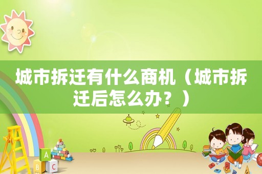 城市拆遷有什么商機(jī)（城市拆遷后怎么辦？）