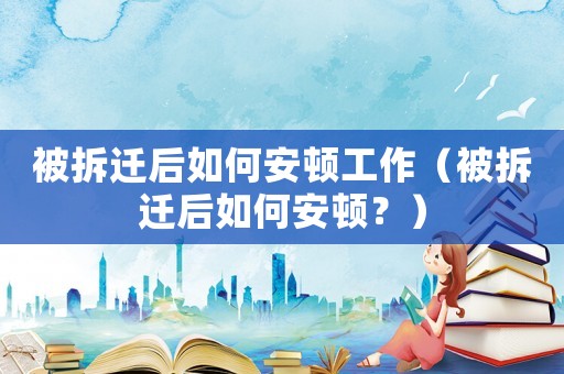 被拆遷后如何安頓工作（被拆遷后如何安頓？）