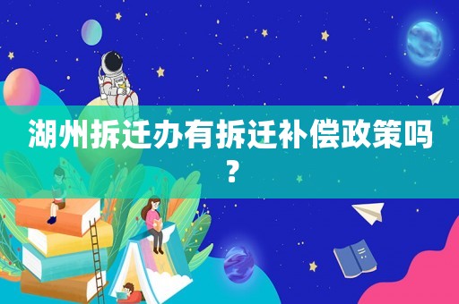 湖州拆遷辦有拆遷補(bǔ)償政策嗎？