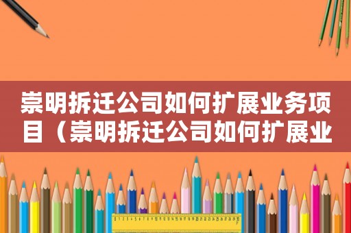 崇明拆遷公司如何擴(kuò)展業(yè)務(wù)項(xiàng)目（崇明拆遷公司如何擴(kuò)展業(yè)務(wù)）