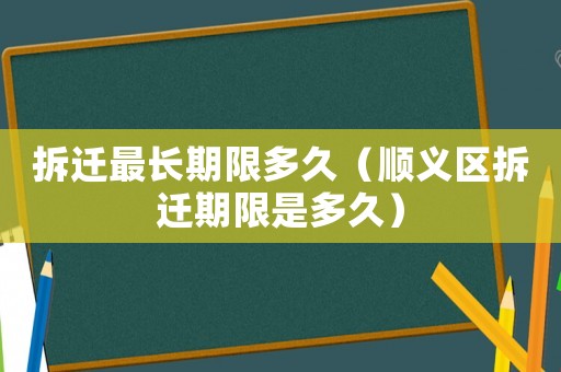 拆遷最長期限多久（順義區(qū)拆遷期限是多久）