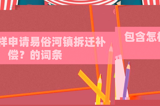包含怎樣申請易俗河鎮(zhèn)拆遷補(bǔ)償？的詞條