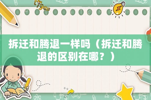 拆遷和騰退一樣嗎（拆遷和騰退的區(qū)別在哪？）