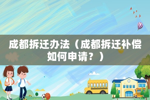 成都拆遷辦法（成都拆遷補(bǔ)償如何申請？）