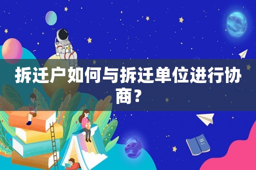 拆遷戶如何與拆遷單位進(jìn)行協(xié)商？