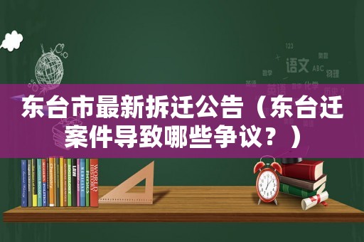 東臺市最新拆遷公告（東臺遷案件導(dǎo)致哪些爭議？）