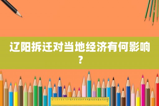 遼陽拆遷對(duì)當(dāng)?shù)亟?jīng)濟(jì)有何影響？