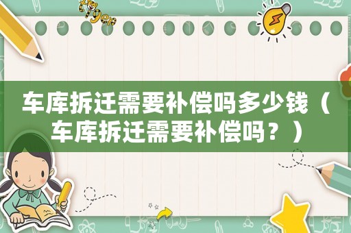 車(chē)庫(kù)拆遷需要補(bǔ)償嗎多少錢(qián)（車(chē)庫(kù)拆遷需要補(bǔ)償嗎？）