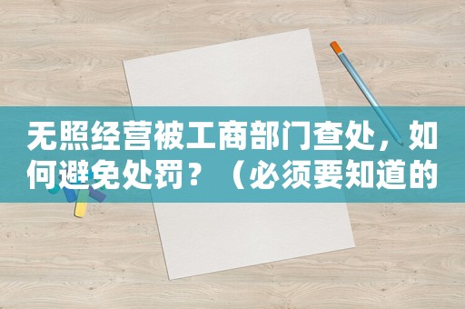 無照經營被工商部門查處，如何避免處罰？（必須要知道的幾點注意事項）
