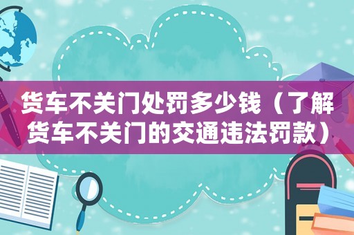 貨車不關門處罰多少錢（了解貨車不關門的交通違法罰款）