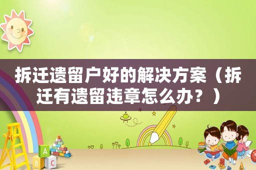 拆遷遺留戶好的解決方案（拆遷有遺留違章怎么辦？）